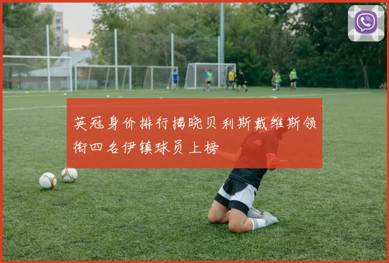 英冠身价排行揭晓贝利斯戴维斯领衔四名伊镇球员上榜