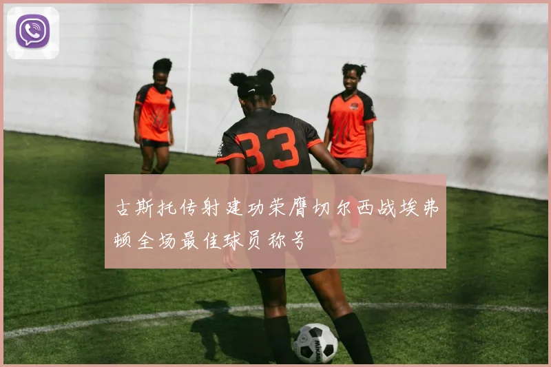 古斯托传射建功荣膺切尔西战埃弗顿全场最佳球员称号