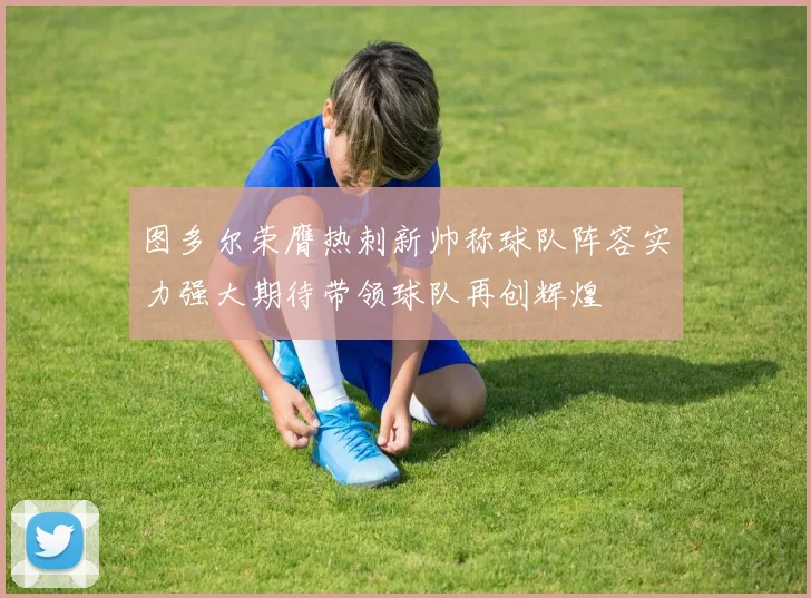图多尔荣膺热刺新帅称球队阵容实力强大期待带领球队再创辉煌