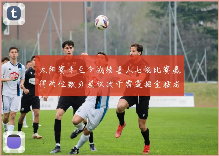 太阳赛季至今战绩喜人七场比赛赢得两位数分差仅次于雷霆掘金猛龙