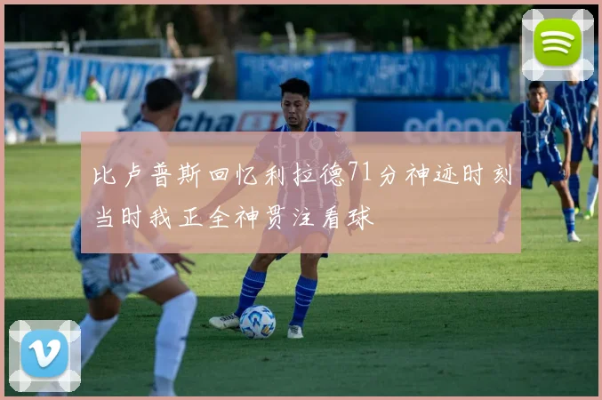 比卢普斯回忆利拉德71分神迹时刻当时我正全神贯注看球