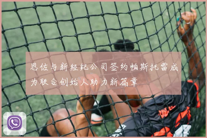 恩佐与新经纪公司签约帕斯托雷成为联合创始人助力新篇章