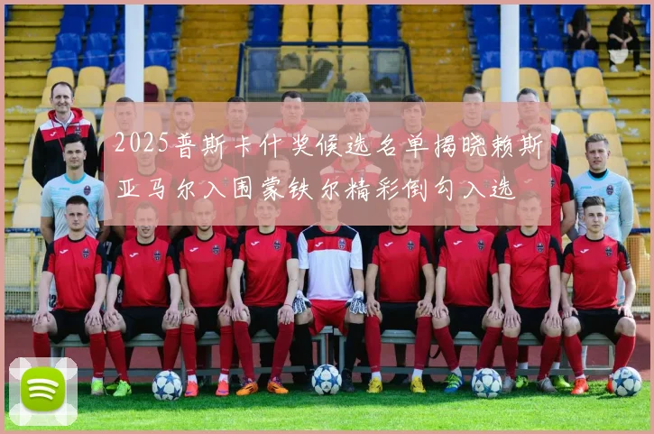 2025普斯卡什奖候选名单揭晓赖斯亚马尔入围蒙铁尔精彩倒勾入选