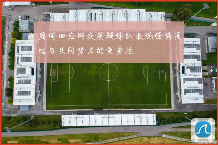 周琦回应网友质疑球队表现强调团结与共同努力的重要性