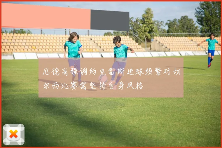 厄德高强调约克雷斯进球频繁对切尔西比赛需坚持自身风格
