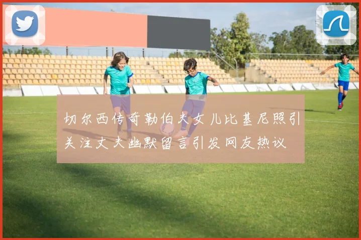 切尔西传奇勒伯夫女儿比基尼照引关注丈夫幽默留言引发网友热议