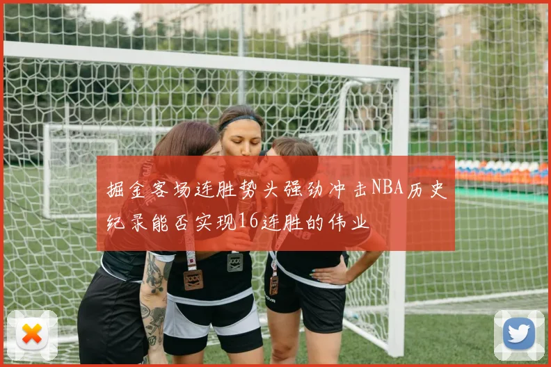 掘金客场连胜势头强劲冲击NBA历史纪录能否实现16连胜的伟业