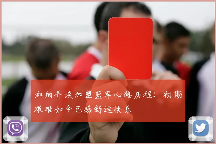 加纳乔谈加盟蓝军心路历程：初期艰难如今已感舒适快乐