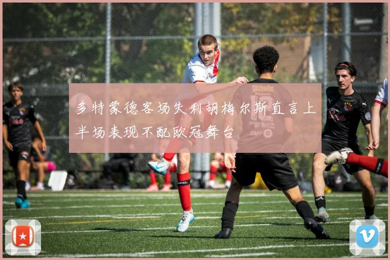 多特蒙德客场失利胡梅尔斯直言上半场表现不配欧冠舞台