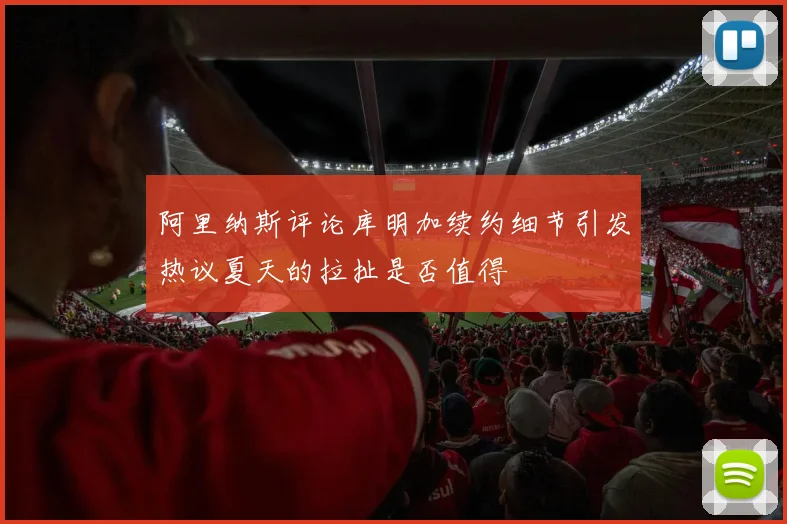 阿里纳斯评论库明加续约细节引发热议夏天的拉扯是否值得