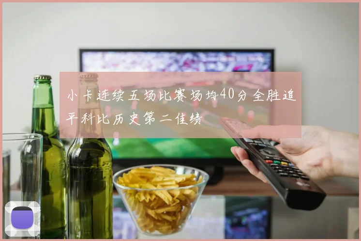 小卡连续五场比赛场均40分全胜追平科比历史第二佳绩