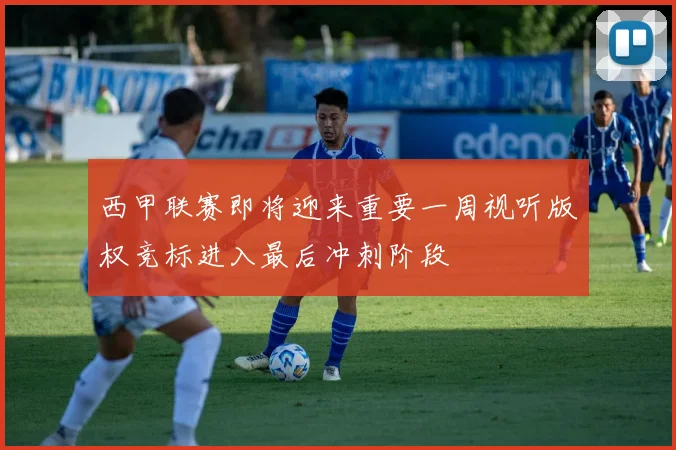 西甲联赛即将迎来重要一周视听版权竞标进入最后冲刺阶段