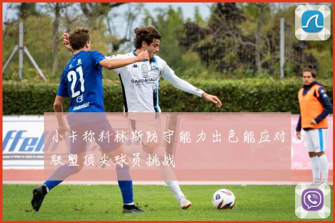 小卡称科林斯防守能力出色能应对联盟顶尖球员挑战