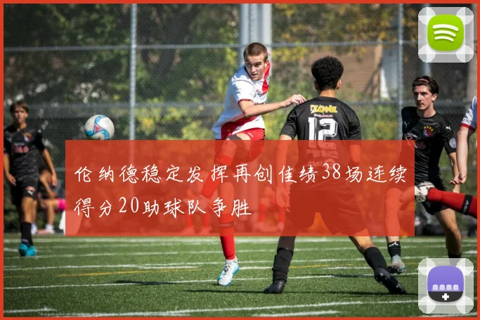 伦纳德稳定发挥再创佳绩38场连续得分20助球队争胜