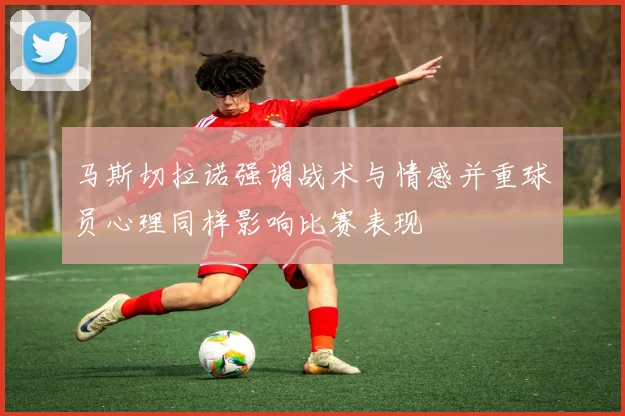 马斯切拉诺强调战术与情感并重球员心理同样影响比赛表现