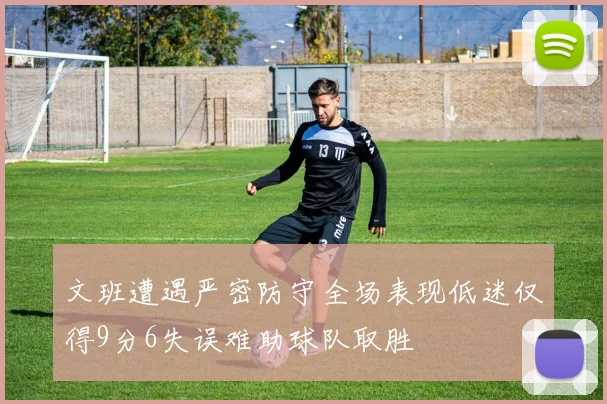 文班遭遇严密防守全场表现低迷仅得9分6失误难助球队取胜