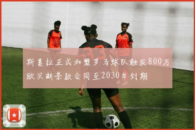斯基拉正式加盟罗马球队触发800万欧买断条款合同至2030年到期
