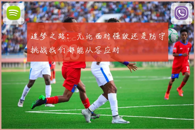 追梦之路：无论面对强敌还是防守挑战我们都能从容应对