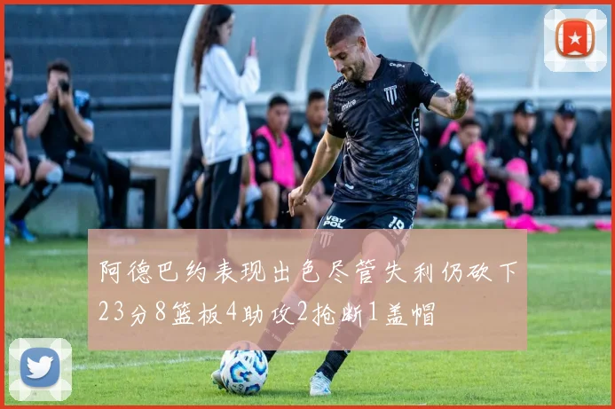 阿德巴约表现出色尽管失利仍砍下23分8篮板4助攻2抢断1盖帽