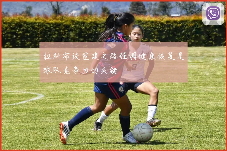 拉科布谈重建之路强调健康恢复是球队竞争力的关键