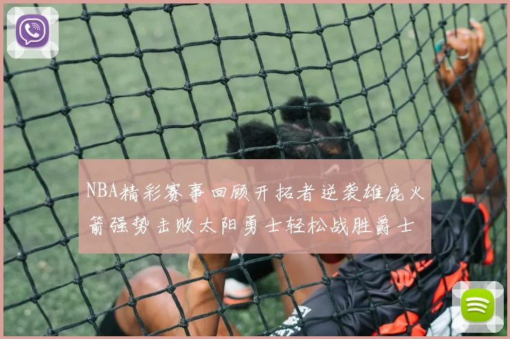 NBA精彩赛事回顾开拓者逆袭雄鹿火箭强势击败太阳勇士轻松战胜爵士