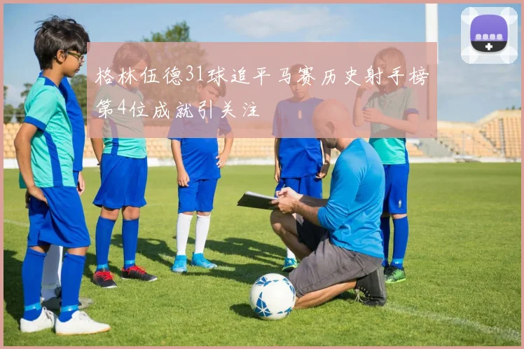 格林伍德31球追平马赛历史射手榜第4位成就引关注