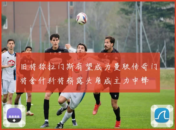旧将称拉门斯有望成为曼联传奇门将舍什科将崭露头角成主力中锋