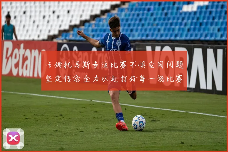 卡姆托马斯专注比赛不惧合同问题坚定信念全力以赴打好每一场比赛