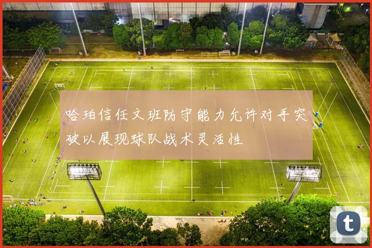 哈珀信任文班防守能力允许对手突破以展现球队战术灵活性