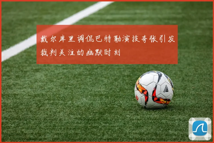 戴尔库里调侃巴特勒演技夸张引发裁判关注的幽默时刻