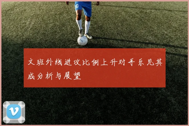 文班外线进攻比例上升对手乐见其成分析与展望