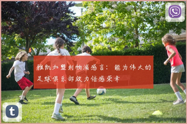 雅凯加盟利物浦感言：能为伟大的足球俱乐部效力倍感荣幸