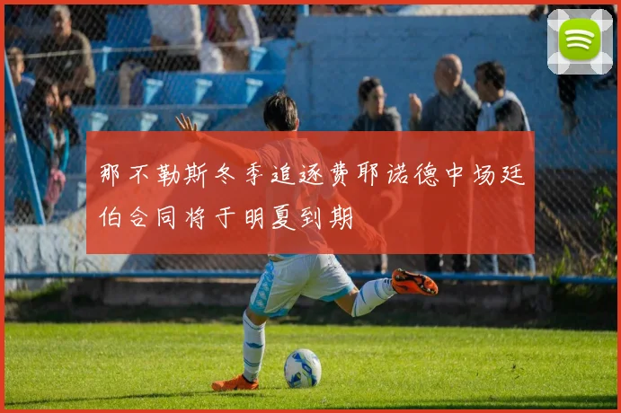 那不勒斯冬季追逐费耶诺德中场廷伯合同将于明夏到期