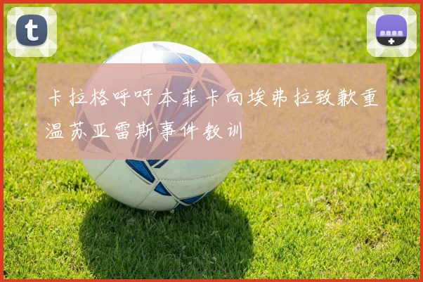 卡拉格呼吁本菲卡向埃弗拉致歉重温苏亚雷斯事件教训