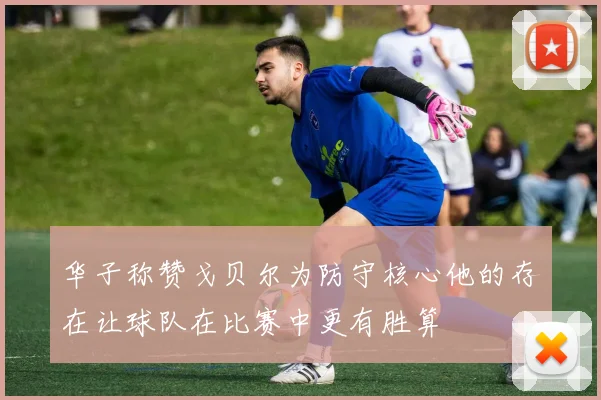 华子称赞戈贝尔为防守核心他的存在让球队在比赛中更有胜算