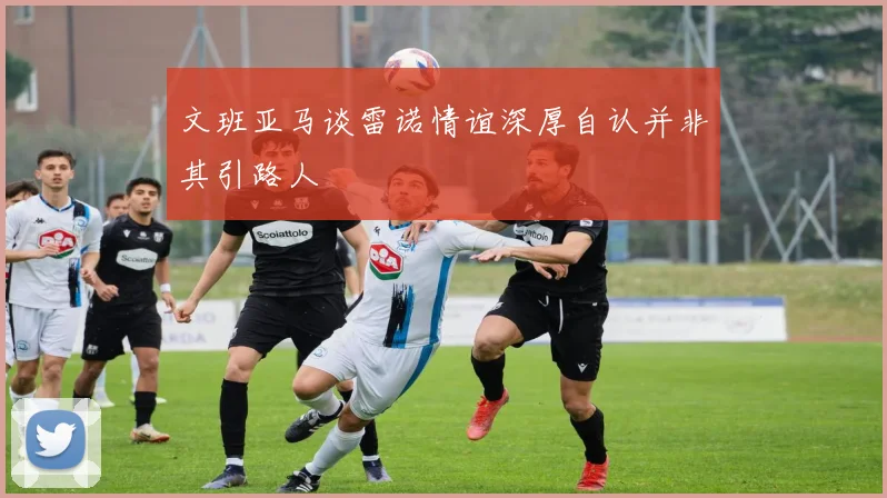 文班亚马谈雷诺情谊深厚自认并非其引路人
