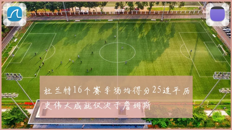 杜兰特16个赛季场均得分25追平历史伟大成就仅次于詹姆斯