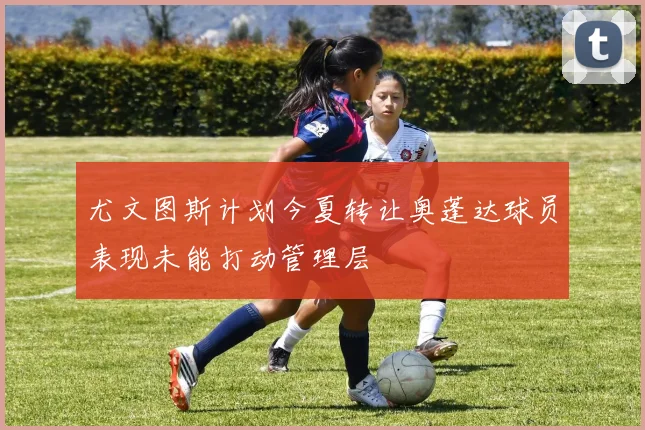 尤文图斯计划今夏转让奥蓬达球员表现未能打动管理层