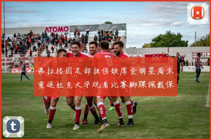 弗拉格因足部扭伤缺席全明星周末重返杜克大学观看比赛脚踝佩戴保护靴