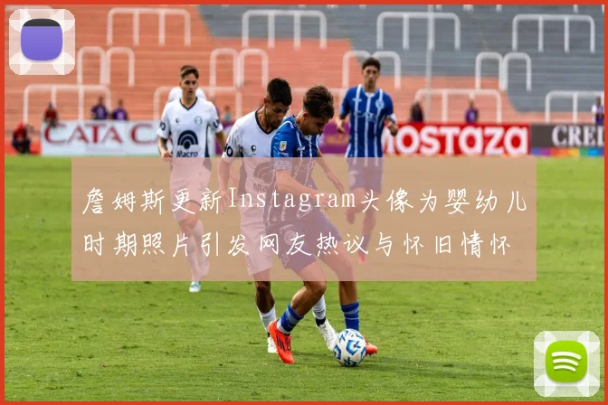 詹姆斯更新Instagram头像为婴幼儿时期照片引发网友热议与怀旧情怀