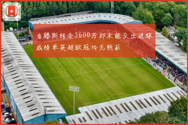 吉滕斯转会5600万却未能交出进球成绩单英超欧冠均无斩获