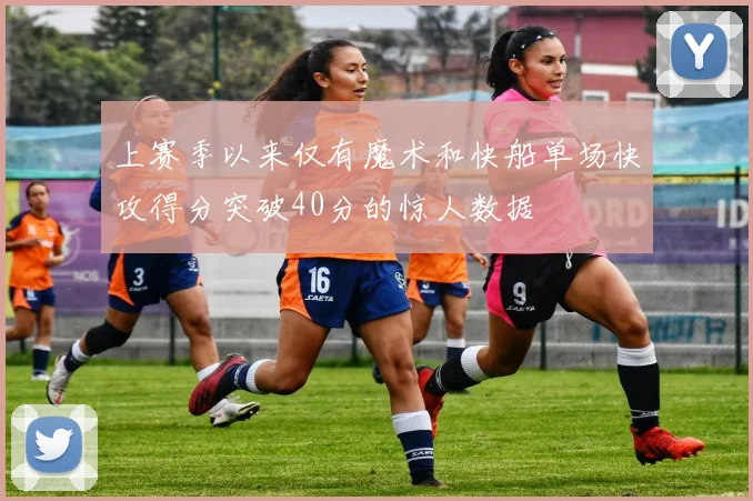 上赛季以来仅有魔术和快船单场快攻得分突破40分的惊人数据