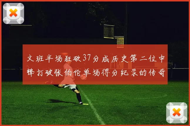 文班半场狂砍37分成历史第二位中锋打破张伯伦单场得分纪录的传奇时刻