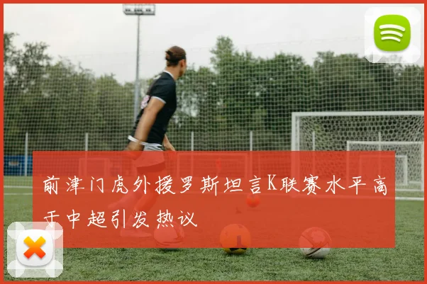 前津门虎外援罗斯坦言K联赛水平高于中超引发热议