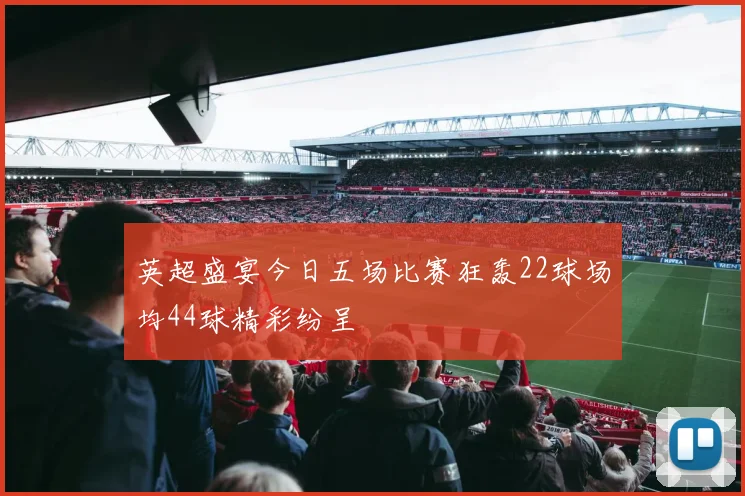 英超盛宴今日五场比赛狂轰22球场均44球精彩纷呈