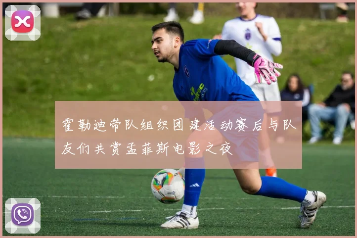 霍勒迪带队组织团建活动赛后与队友们共赏孟菲斯电影之夜