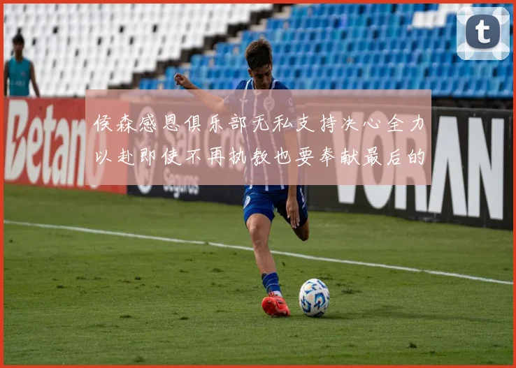 侯森感恩俱乐部无私支持决心全力以赴即使不再执教也要奉献最后的热情