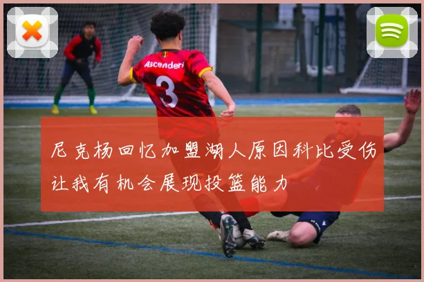 尼克杨回忆加盟湖人原因科比受伤让我有机会展现投篮能力