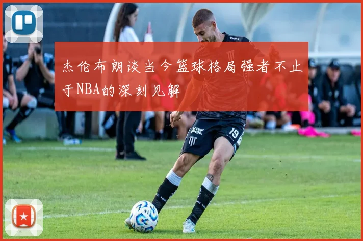 杰伦布朗谈当今篮球格局强者不止于NBA的深刻见解