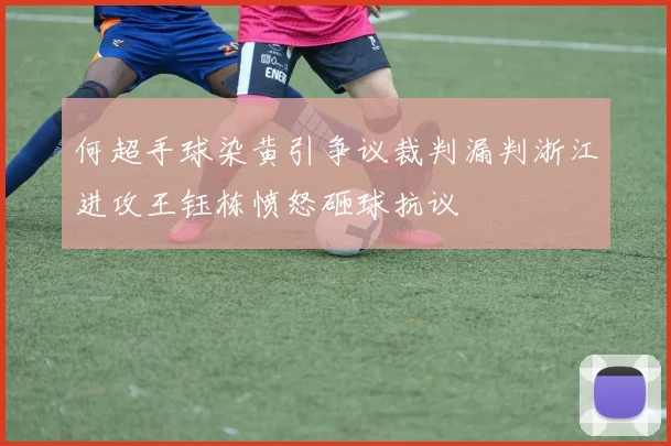 何超手球染黄引争议裁判漏判浙江进攻王钰栋愤怒砸球抗议